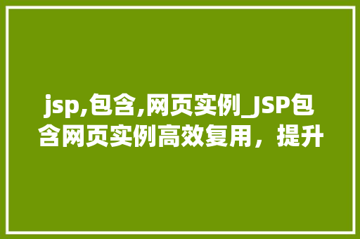 jsp,包含,网页实例_JSP包含网页实例高效复用，提升开发效率的利器