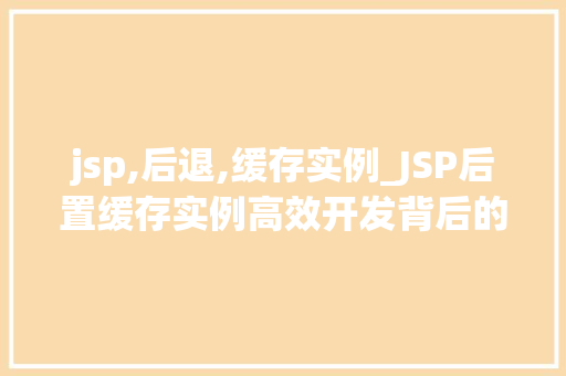 jsp,后退,缓存实例_JSP后置缓存实例高效开发背后的秘密武器