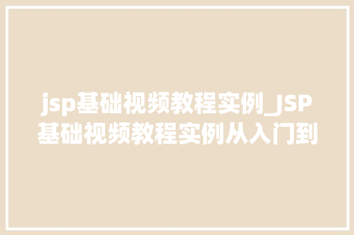 jsp基础视频教程实例_JSP基础视频教程实例从入门到精通，一步步带你掌握JSP技术