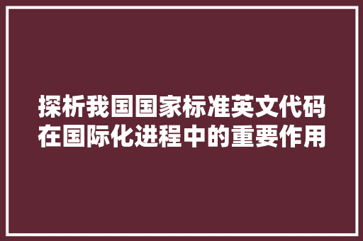 探析我国国家标准英文代码在国际化进程中的重要作用