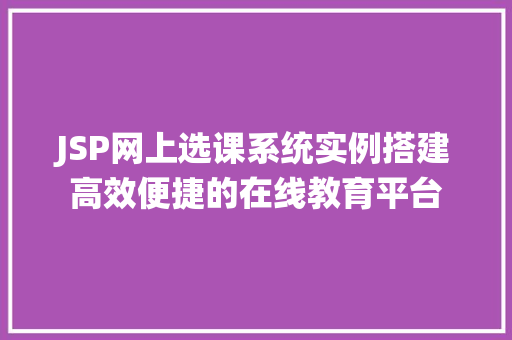 JSP网上选课系统实例搭建高效便捷的在线教育平台