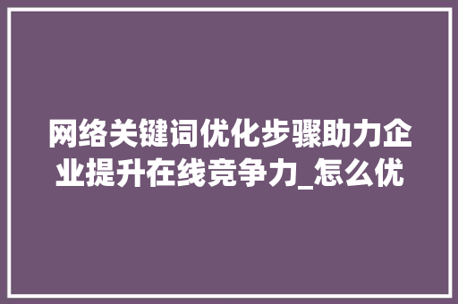 网络关键词优化步骤助力企业提升在线竞争力_怎么优化网络关键词