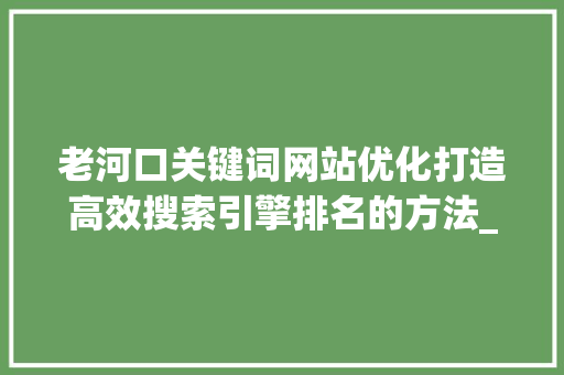 老河口关键词网站优化打造高效搜索引擎排名的方法_老河口关键词网站优化