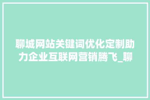 聊城网站关键词优化定制助力企业互联网营销腾飞_聊城网站关键词优化定制
