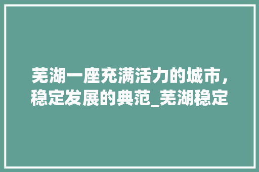 芜湖一座充满活力的城市，稳定发展的典范_芜湖稳定关键词优化