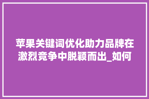 苹果关键词优化助力品牌在激烈竞争中脱颖而出_如何优化苹果关键词