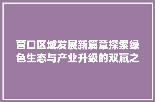 营口区域发展新篇章探索绿色生态与产业升级的双赢之路_营口区域关键词优化