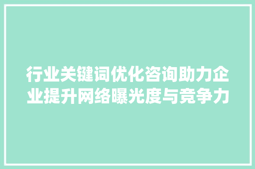 行业关键词优化咨询助力企业提升网络曝光度与竞争力_行业关键词优化咨询