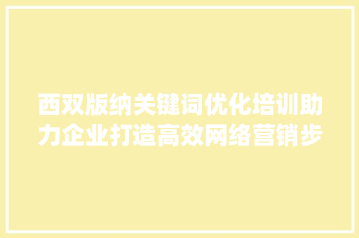 西双版纳关键词优化培训助力企业打造高效网络营销步骤_西双版纳关键词优化培训