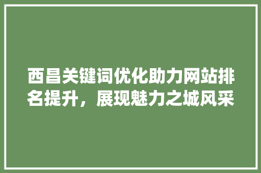 西昌关键词优化助力网站排名提升，展现魅力之城风采_西昌网站关键词优化排名