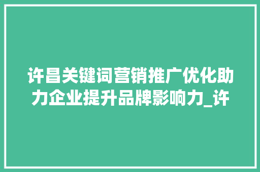 许昌关键词营销推广优化助力企业提升品牌影响力_许昌关键词营销推广优化