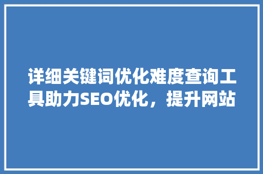 详细关键词优化难度查询工具助力SEO优化，提升网站排名_关键词优化难度查询工具
