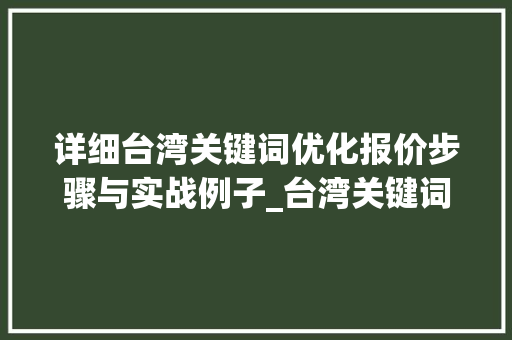 详细台湾关键词优化报价步骤与实战例子_台湾关键词优化报价