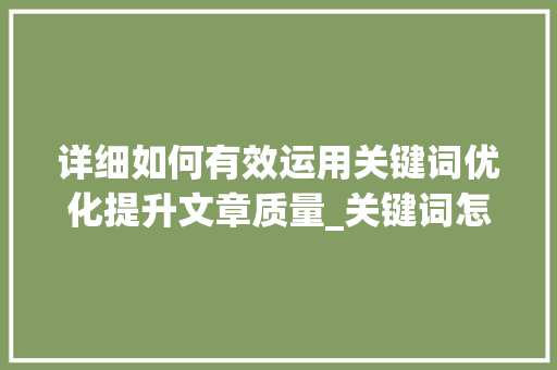 详细如何有效运用关键词优化提升文章质量_关键词怎么提高优化