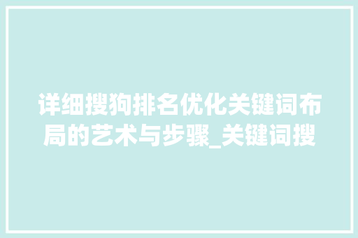 详细搜狗排名优化关键词布局的艺术与步骤_关键词搜狗排名优化