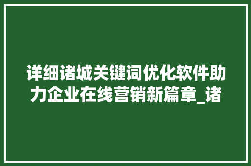 详细诸城关键词优化软件助力企业在线营销新篇章_诸城关键词优化软件