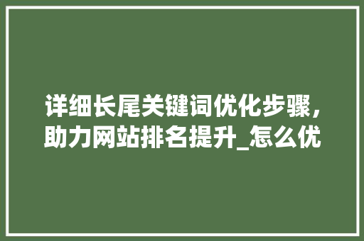 详细长尾关键词优化步骤，助力网站排名提升_怎么优化长尾关键词排名