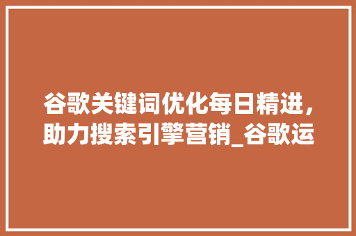 谷歌关键词优化每日精进，助力搜索引擎营销_谷歌运营每天优化关键词