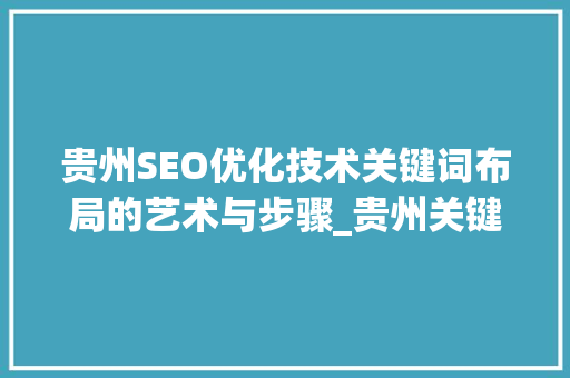贵州SEO优化技术关键词布局的艺术与步骤_贵州关键词seo优化技术