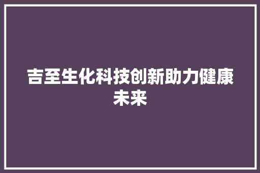 吉至生化科技创新助力健康未来