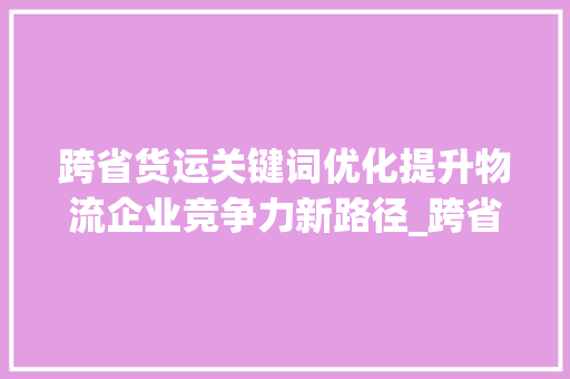 跨省货运关键词优化提升物流企业竞争力新路径_跨省货运关键词优化排名