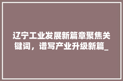 辽宁工业发展新篇章聚焦关键词，谱写产业升级新篇_辽宁行业关键词优化