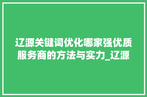 辽源关键词优化哪家强优质服务商的方法与实力_辽源关键词优化哪家好