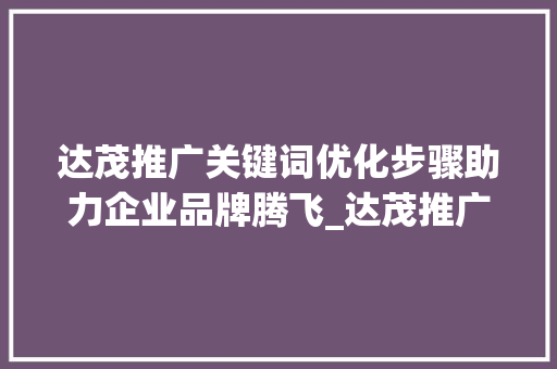 达茂推广关键词优化步骤助力企业品牌腾飞_达茂推广关键词优化