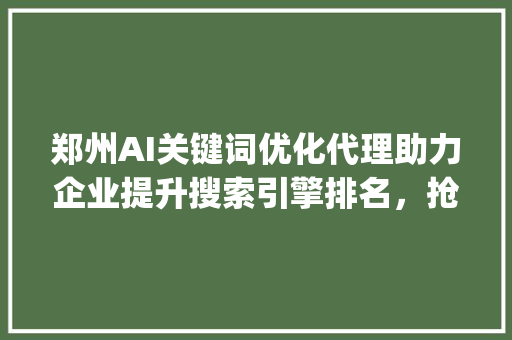 郑州AI关键词优化代理助力企业提升搜索引擎排名，抢占市场先机_郑州ai关键词优化代理
