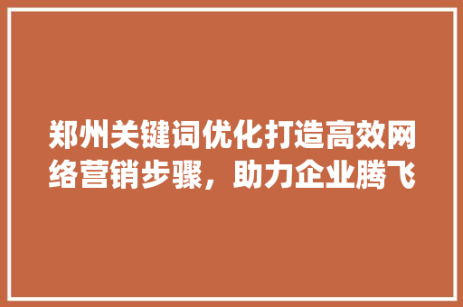 郑州关键词优化打造高效网络营销步骤，助力企业腾飞_郑州关键词优化哪好