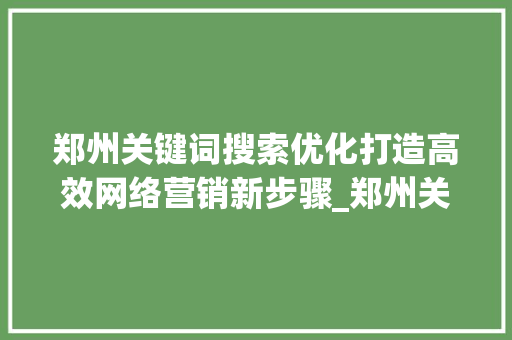 郑州关键词搜索优化打造高效网络营销新步骤_郑州关键词搜索优化效果