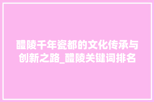 醴陵千年瓷都的文化传承与创新之路_醴陵关键词排名优化