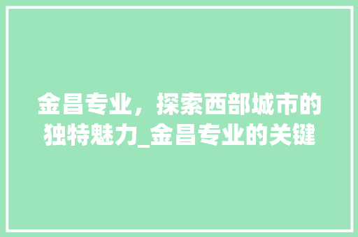 金昌专业，探索西部城市的独特魅力_金昌专业的关键词优化