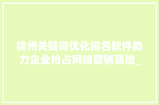 锦州关键词优化排名软件助力企业抢占网络营销高地_锦州关键词优化排名软件