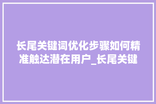 长尾关键词优化步骤如何精准触达潜在用户_长尾关键词怎么提高优化
