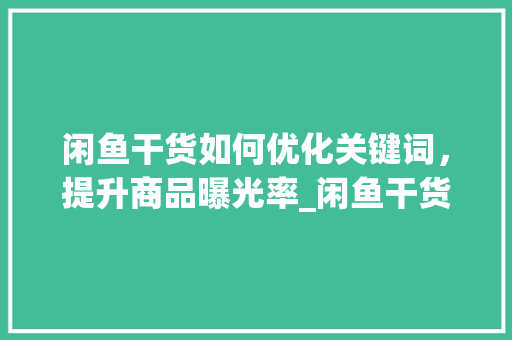 闲鱼干货如何优化关键词，提升商品曝光率_闲鱼干货关键词优化