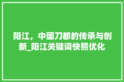 阳江，中国刀都的传承与创新_阳江关键词快照优化  第1张