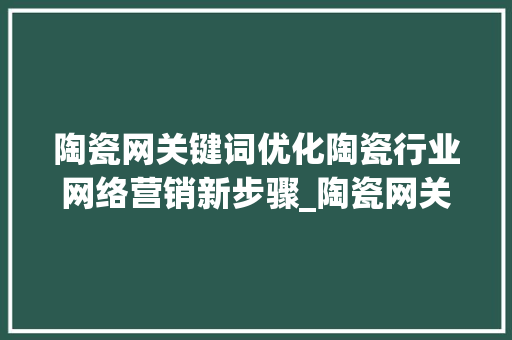 陶瓷网关键词优化陶瓷行业网络营销新步骤_陶瓷网关键词优化
