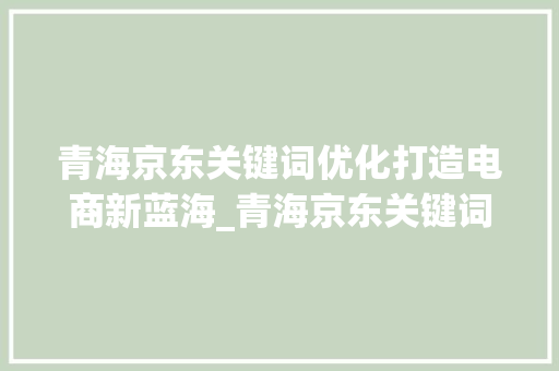青海京东关键词优化打造电商新蓝海_青海京东关键词优化
