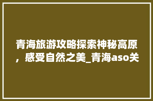 青海旅游攻略探索神秘高原，感受自然之美_青海aso关键词优化