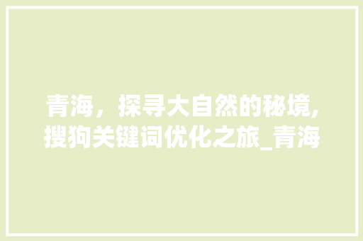 青海，探寻大自然的秘境,搜狗关键词优化之旅_青海搜狗关键词优化