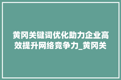 黄冈关键词优化助力企业高效提升网络竞争力_黄冈关键词优化怎么设置
