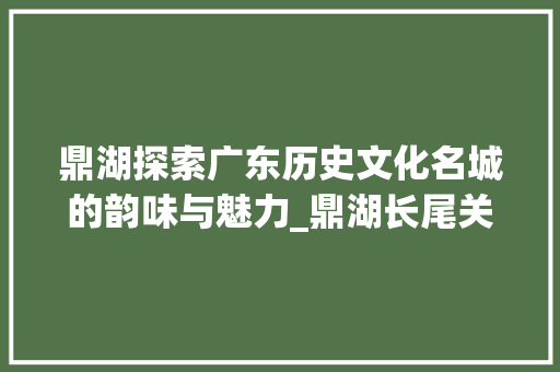 鼎湖探索广东历史文化名城的韵味与魅力_鼎湖长尾关键词优化