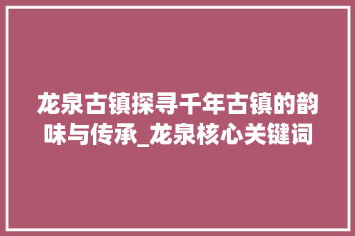 龙泉古镇探寻千年古镇的韵味与传承_龙泉核心关键词优化