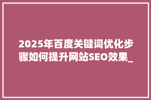2025年百度关键词优化步骤如何提升网站SEO效果_2025百度关键词优化