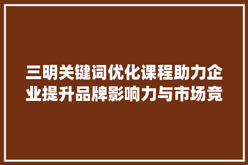 三明关键词优化课程助力企业提升品牌影响力与市场竞争力_三明关键词优化课程  第1张