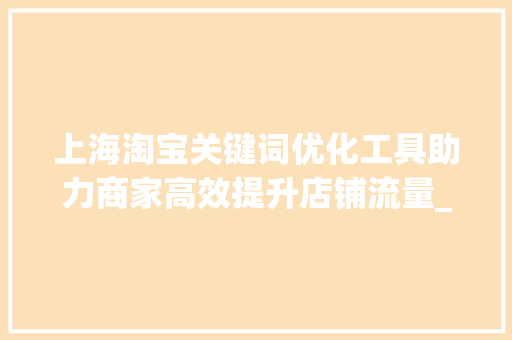 上海淘宝关键词优化工具助力商家高效提升店铺流量_上海淘宝关键词优化工具