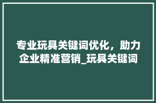 专业玩具关键词优化，助力企业精准营销_玩具关键词优化哪家专业