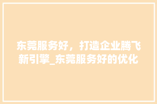 东莞服务好，打造企业腾飞新引擎_东莞服务好的优化关键词