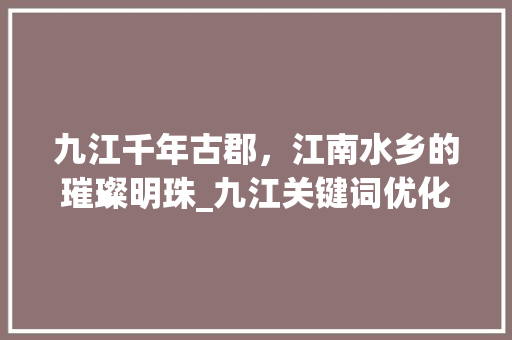 九江千年古郡，江南水乡的璀璨明珠_九江关键词优化行业
